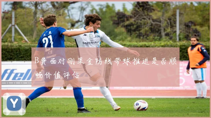 B费面对刚果金防线带球推进是否顺畅价值评估