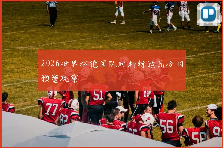 2026世界杯德国队对科特迪瓦冷门预警观察