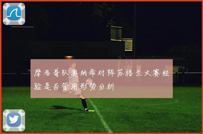 摩洛哥队奥纳希对阵苏格兰大赛经验是否管用形势分析