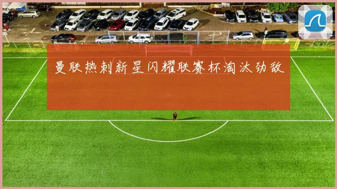曼联热刺新星闪耀联赛杯淘汰劲敌
