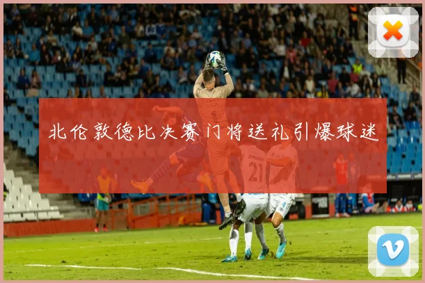 北伦敦德比决赛门将送礼引爆球迷