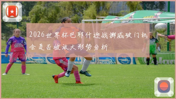 2026世界杯巴耶什迎战挪威破门机会是否被放大形势分析