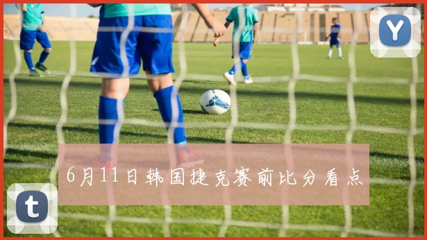 6月11日韩国捷克赛前比分看点