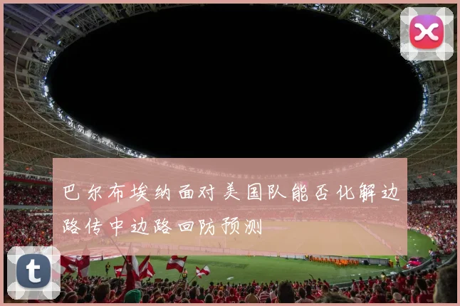 巴尔布埃纳面对美国队能否化解边路传中边路回防预测