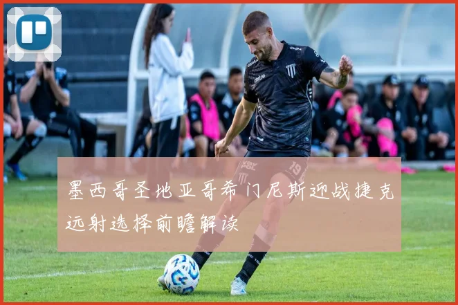 墨西哥圣地亚哥希门尼斯迎战捷克远射选择前瞻解读