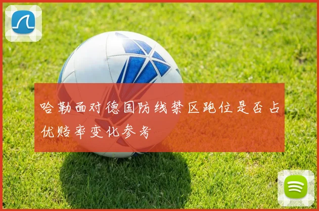 哈勒面对德国防线禁区跑位是否占优赔率变化参考