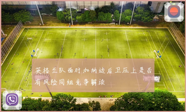 英格兰队面对加纳边后卫压上是否有风险同组竞争解读