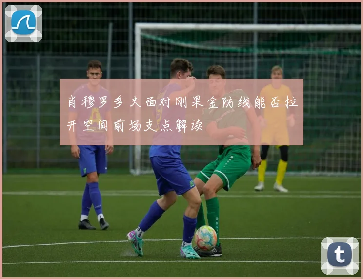 肖穆罗多夫面对刚果金防线能否拉开空间前场支点解读