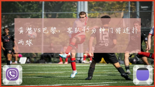 黄潜vs巴黎，客队45分钟门将连扑两球