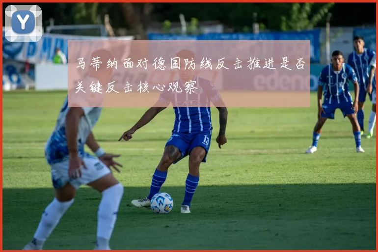 马蒂纳面对德国防线反击推进是否关键反击核心观察