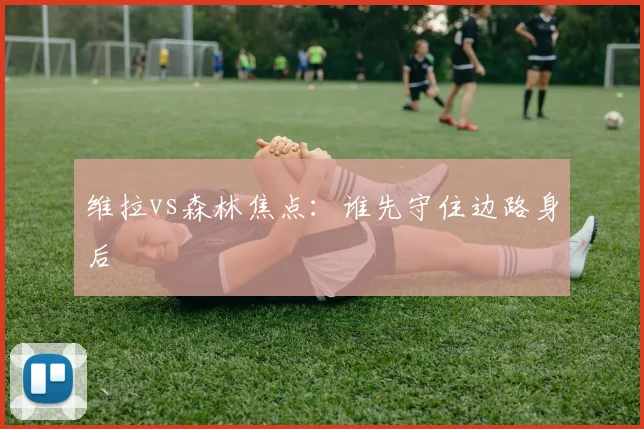 维拉vs森林焦点：谁先守住边路身后