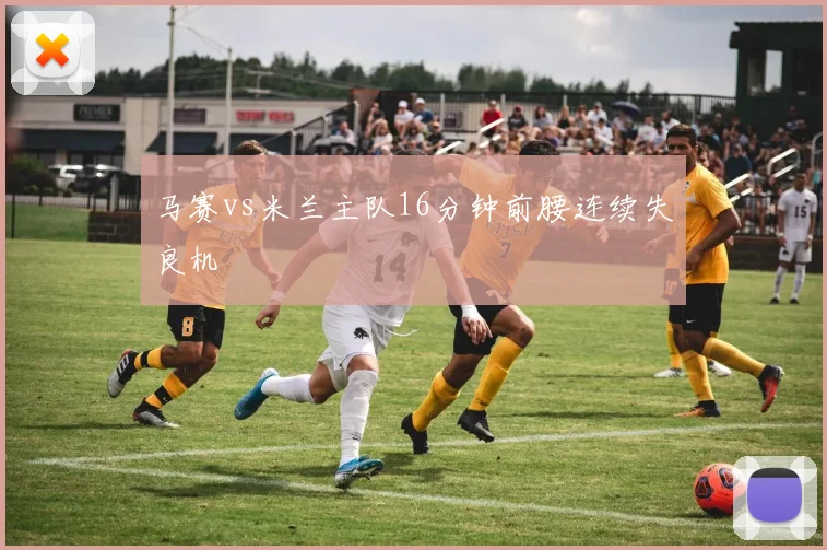 马赛vs米兰主队16分钟前腰连续失良机