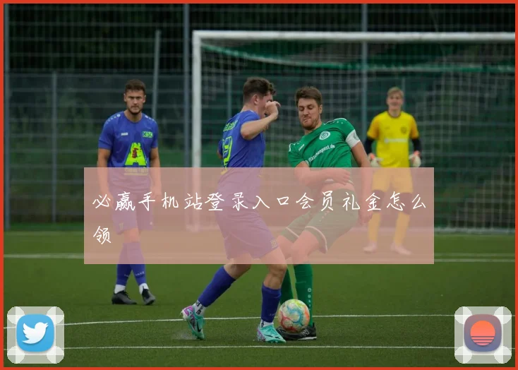 必赢手机站登录入口会员礼金怎么领