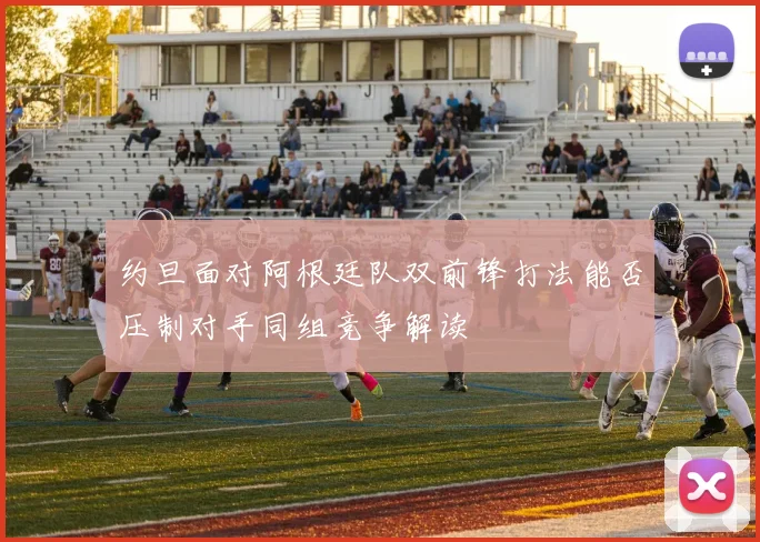 约旦面对阿根廷队双前锋打法能否压制对手同组竞争解读