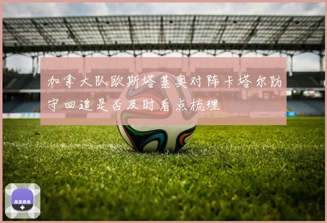 加拿大队欧斯塔基奥对阵卡塔尔防守回追是否及时看点梳理