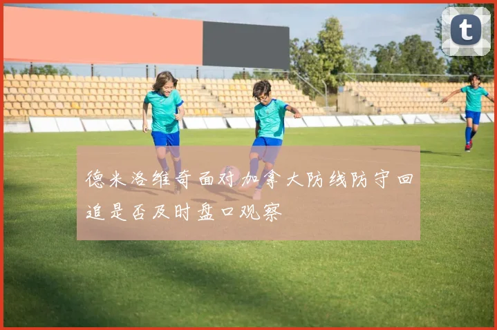德米洛维奇面对加拿大防线防守回追是否及时盘口观察