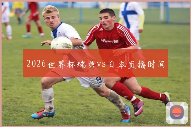 2026世界杯瑞典vs日本直播时间