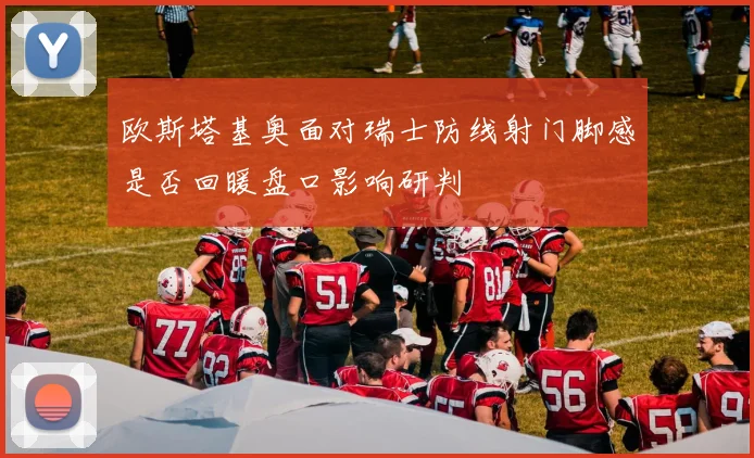 欧斯塔基奥面对瑞士防线射门脚感是否回暖盘口影响研判